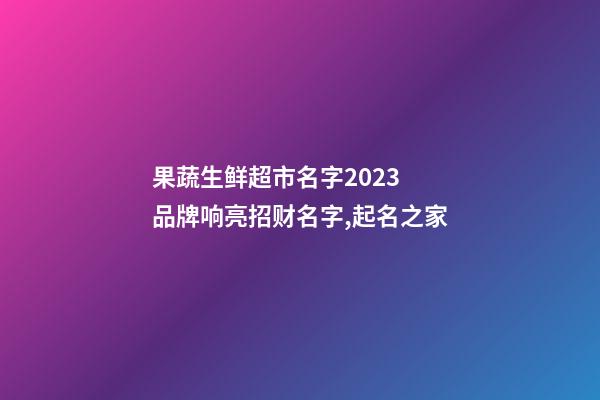 果蔬生鲜超市名字2023 品牌响亮招财名字,起名之家-第1张-店铺起名-玄机派